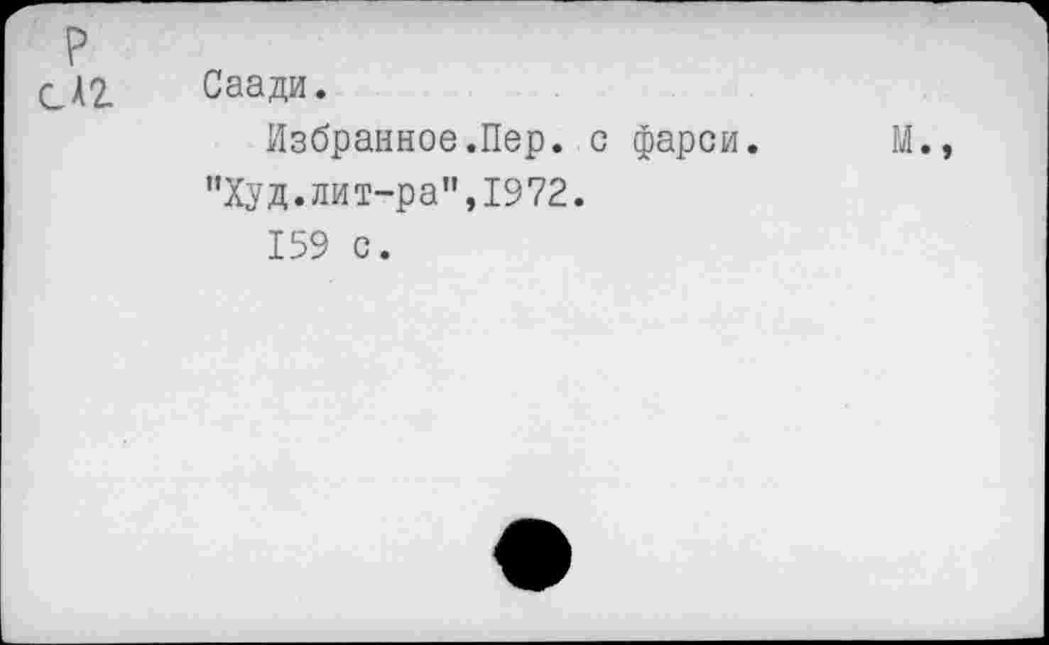 ﻿р
СА2 Саади.
Избранное.Пер. с фарси. М.
"Худ.лит-ра",1972.
159 с.